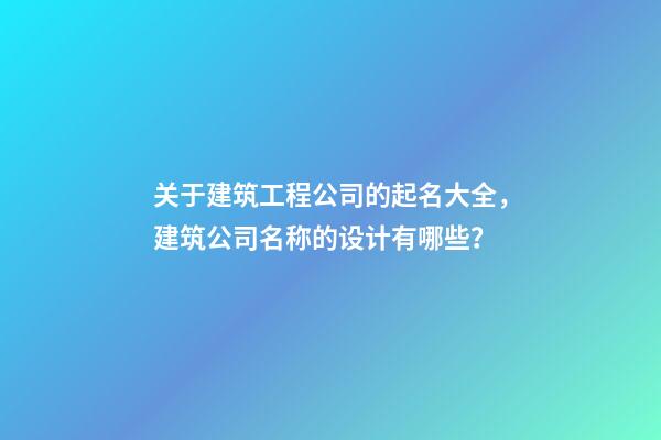 关于建筑工程公司的起名大全，建筑公司名称的设计有哪些？