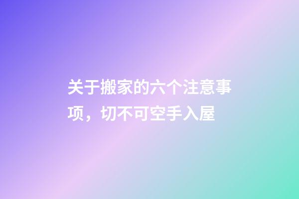 关于搬家的六个注意事项，切不可空手入屋