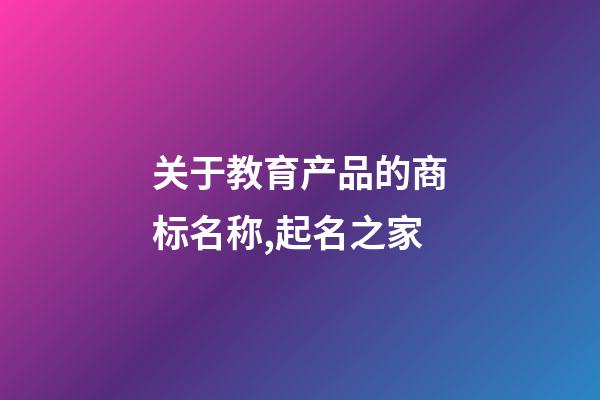 关于教育产品的商标名称,起名之家-第1张-商标起名-玄机派