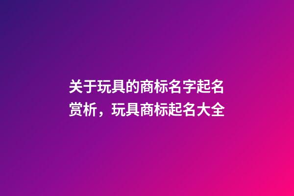 关于玩具的商标名字起名赏析，玩具商标起名大全-第1张-商标起名-玄机派