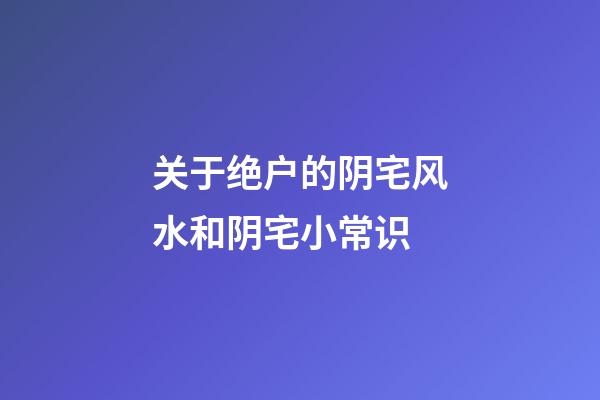 关于绝户的阴宅风水和阴宅小常识