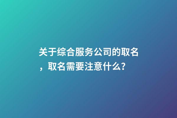 关于综合服务公司的取名，取名需要注意什么？-第1张-公司起名-玄机派