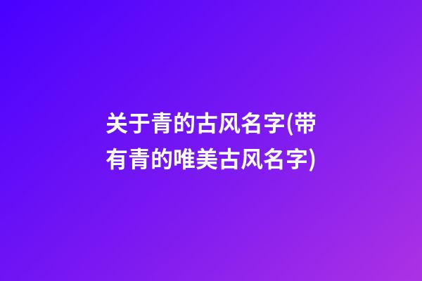 关于青的古风名字(带有青的唯美古风名字)