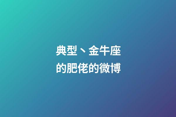 典型丶金牛座的肥佬的微博-第1张-星座运势-玄机派