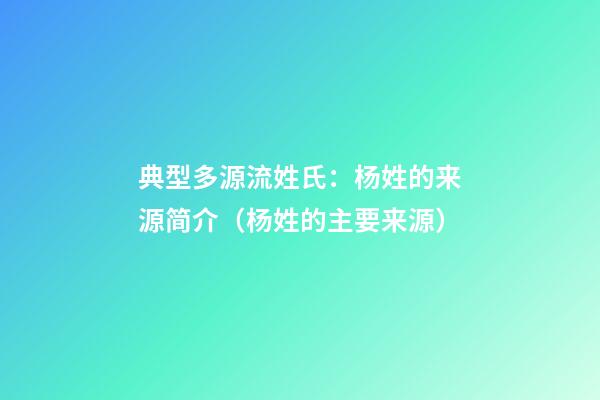 典型多源流姓氏：杨姓的来源简介（杨姓的主要来源）