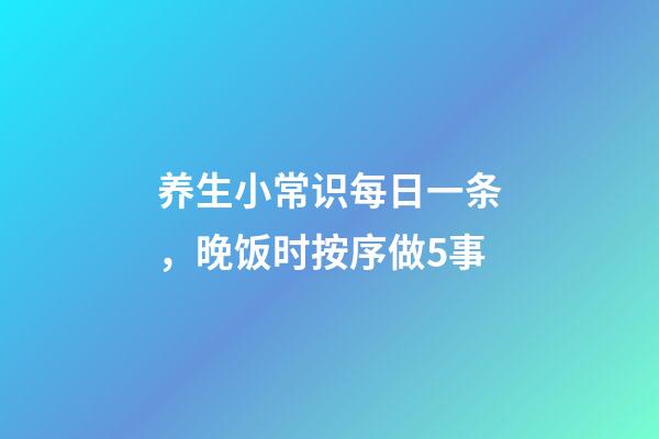 养生小常识每日一条，晚饭时按序做5事-第1张-观点-玄机派