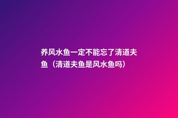 养风水鱼一定不能忘了清道夫鱼（清道夫鱼是风水鱼吗）