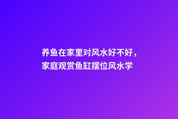 养鱼在家里对风水好不好，家庭观赏鱼缸摆位风水学-第1张-观点-玄机派