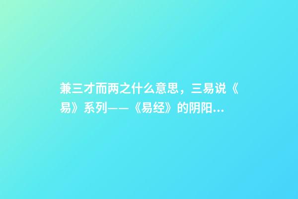 兼三才而两之什么意思，三易说《易》系列(四)——《易经》的阴阳之道和辨证法则-第1张-观点-玄机派