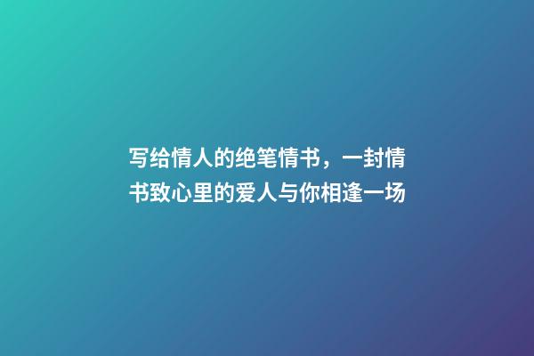 写给情人的绝笔情书，一封情书致心里的爱人与你相逢一场-第1张-观点-玄机派