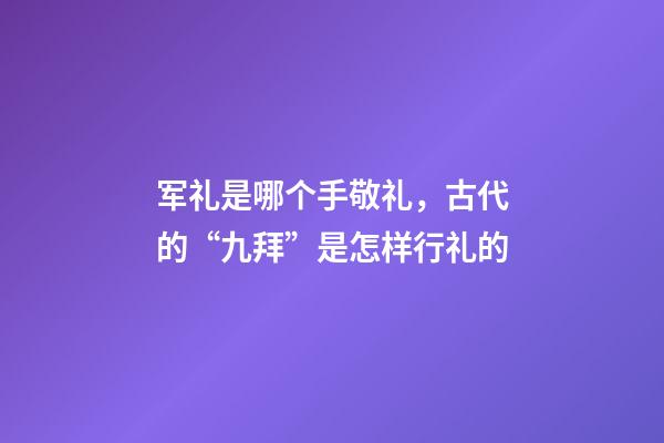 军礼是哪个手敬礼，古代的“九拜”是怎样行礼的-第1张-观点-玄机派