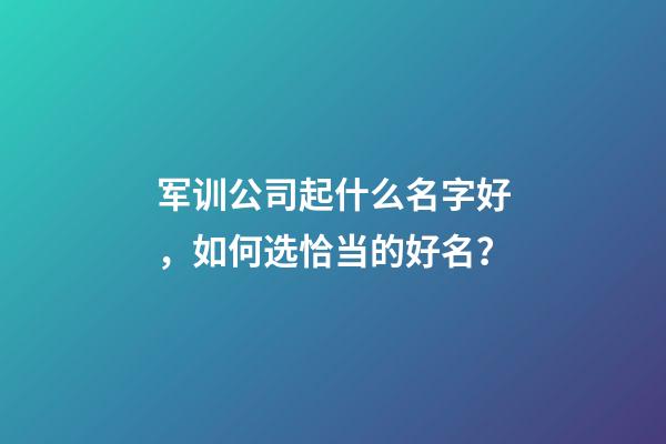 军训公司起什么名字好，如何选恰当的好名？-第1张-公司起名-玄机派