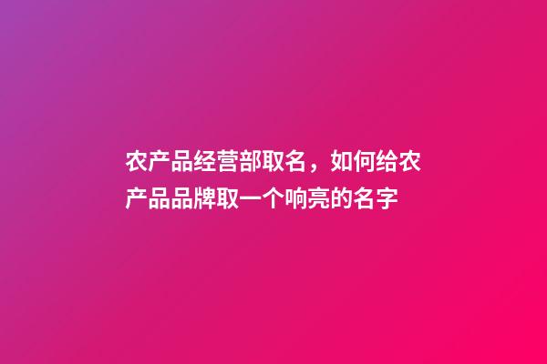 农产品经营部取名，如何给农产品品牌取一个响亮的名字-第1张-观点-玄机派