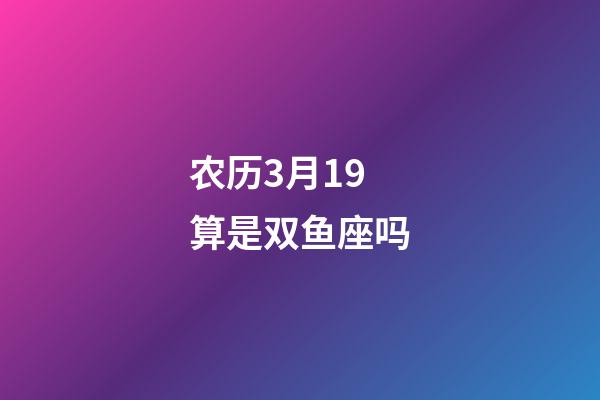 农历3月19算是双鱼座吗-第1张-星座运势-玄机派