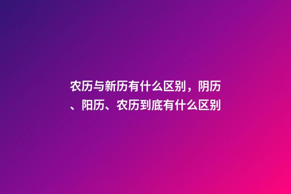 农历与新历有什么区别，阴历、阳历、农历到底有什么区别-第1张-观点-玄机派