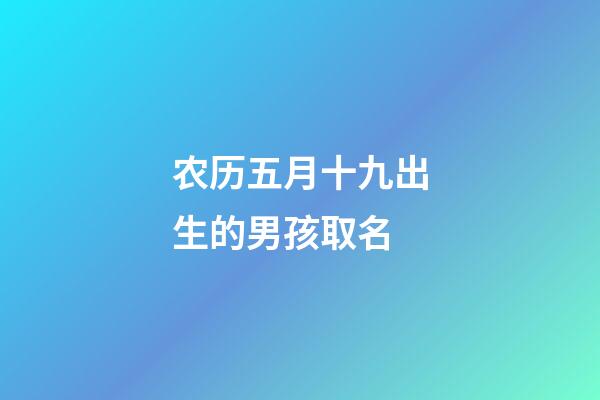 农历五月十九出生的男孩取名(2023年农历五月十九出生的宝宝好)-第1张-男孩起名-玄机派