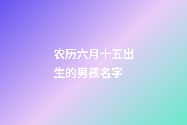 农历六月十五出生的男孩名字(农历六月十五出生的男孩名字大全)-第1张-男孩起名-玄机派