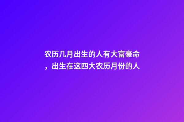 农历几月出生的人有大富豪命，出生在这四大农历月份的人-第1张-观点-玄机派