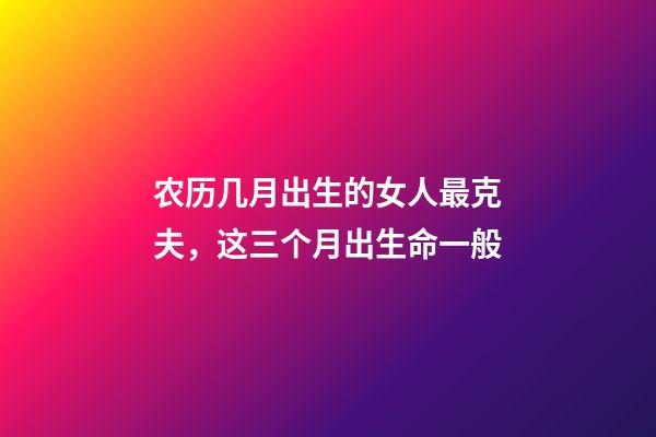 农历几月出生的女人最克夫，这三个月出生命一般