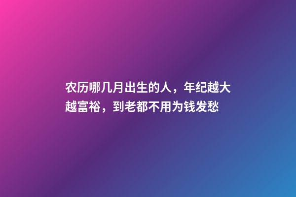 农历哪几月出生的人，年纪越大越富裕，到老都不用为钱发愁