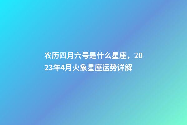 农历四月六号是什么星座，2023年4月火象星座运势详解(白羊、狮子、射手)-第1张-观点-玄机派