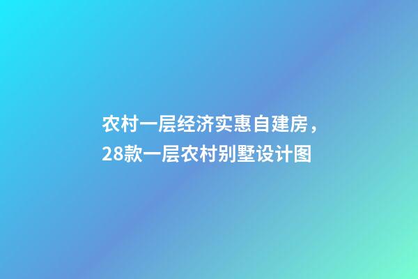 农村一层经济实惠自建房，28款一层农村别墅设计图-第1张-观点-玄机派