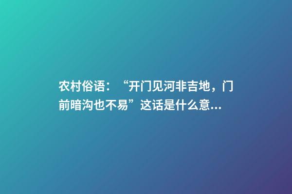 农村俗语：“开门见河非吉地，门前暗沟也不易”这话是什么意思？