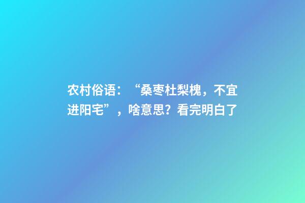 农村俗语：“桑枣杜梨槐，不宜进阳宅”，啥意思？看完明白了