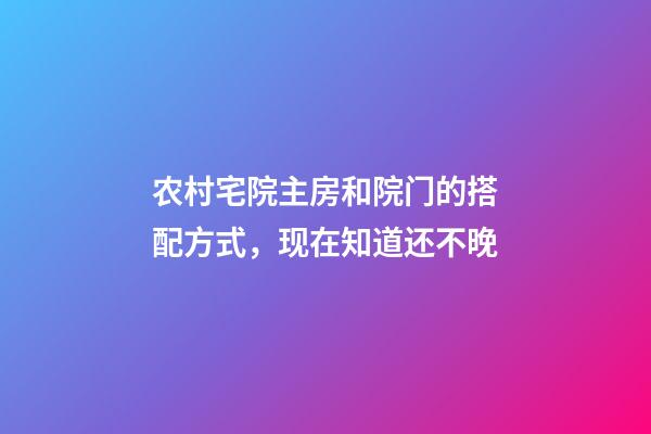 农村宅院主房和院门的搭配方式，现在知道还不晚