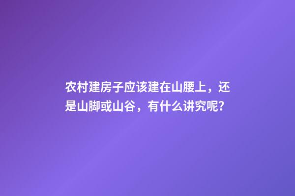 农村建房子应该建在山腰上，还是山脚或山谷，有什么讲究呢？