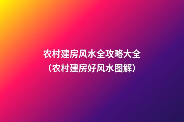 农村建房风水全攻略大全（农村建房好风水图解）