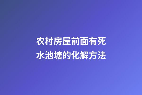 农村房屋前面有死水池塘的化解方法