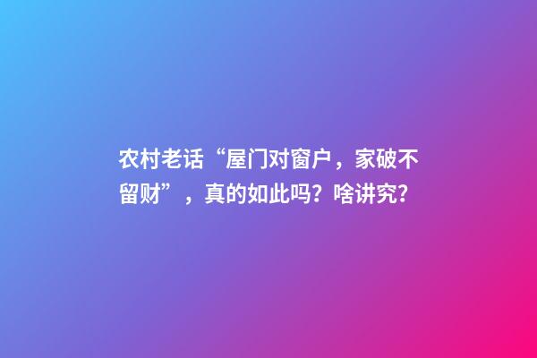 农村老话“屋门对窗户，家破不留财”，真的如此吗？啥讲究？