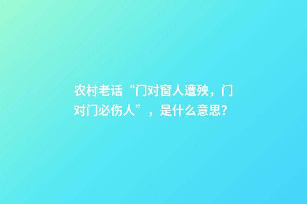 农村老话“门对窗人遭殃，门对门必伤人”，是什么意思？