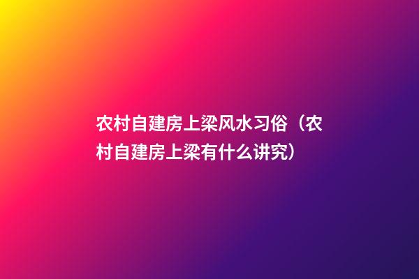 农村自建房上梁风水习俗（农村自建房上梁有什么讲究?）