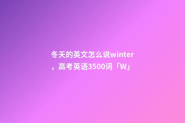 冬天的英文怎么说winter，高考英语3500词(音标+音频版)「W」-第1张-观点-玄机派