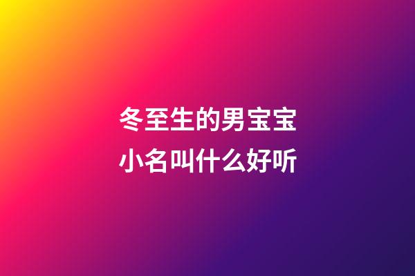 冬至生的男宝宝小名叫什么好听(冬至出生的男宝宝名字)