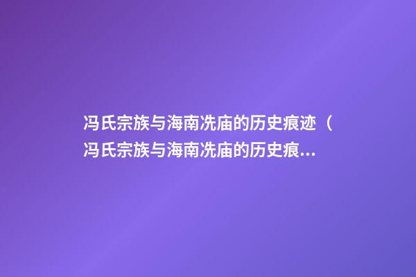 冯氏宗族与海南冼庙的历史痕迹（冯氏宗族与海南冼庙的历史痕迹有何不同）