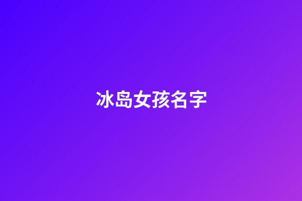 冰岛女孩名字(冰岛姓名大全)-第1张-女孩起名-玄机派