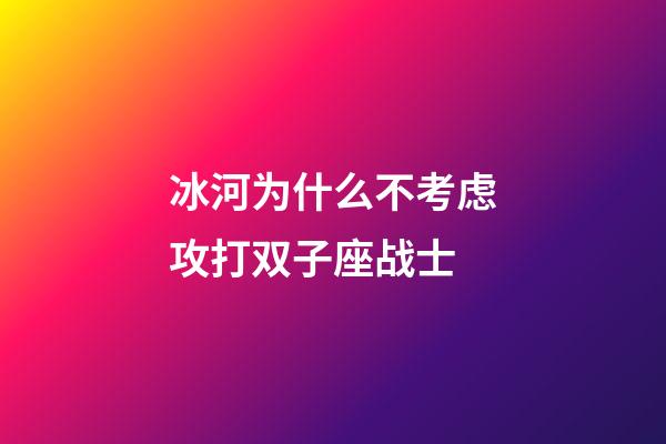 冰河为什么不考虑攻打双子座战士-第1张-星座运势-玄机派