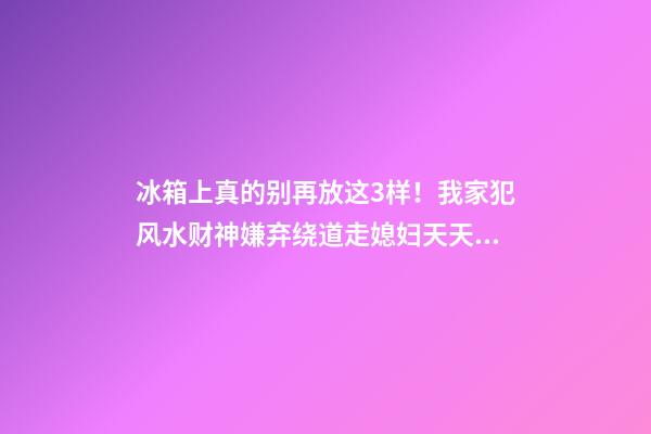 冰箱上真的别再放这3样！我家犯风水财神嫌弃绕道走媳妇天天跟我吵