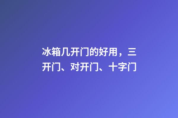 冰箱几开门的好用，三开门、对开门、十字门-第1张-观点-玄机派