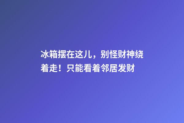 冰箱摆在这儿，别怪财神绕着走！只能看着邻居发财