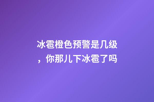 冰雹橙色预警是几级，你那儿下冰雹了吗-第1张-观点-玄机派