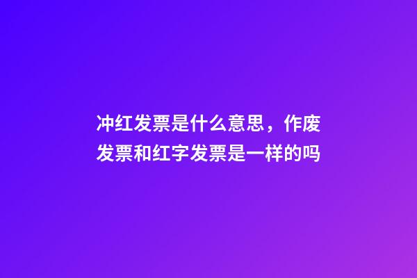 冲红发票是什么意思，作废发票和红字发票是一样的吗-第1张-观点-玄机派