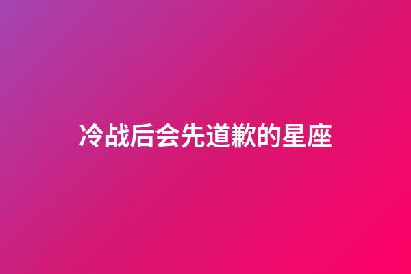 冷战后会先道歉的星座