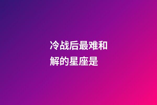 冷战后最难和解的星座是