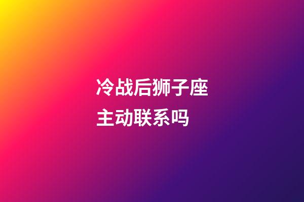 冷战后狮子座主动联系吗-第1张-星座运势-玄机派