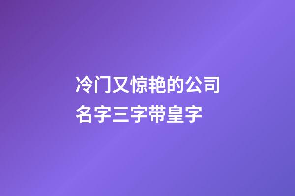 冷门又惊艳的公司名字三字带皇字-第1张-公司起名-玄机派