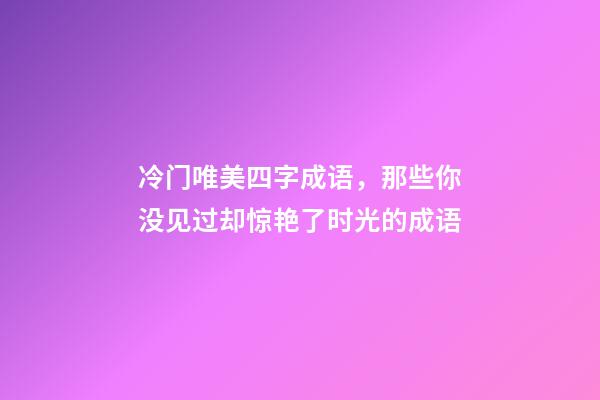 冷门唯美四字成语，那些你没见过却惊艳了时光的成语-第1张-观点-玄机派